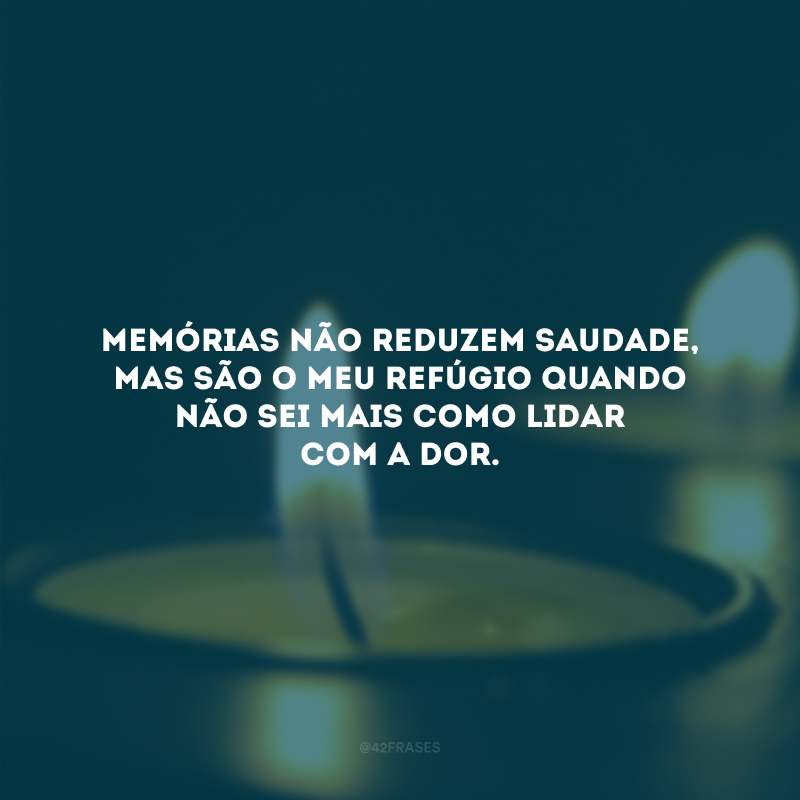 Memórias não reduzem saudade, mas são o meu refúgio quando não sei mais como lidar com a dor.