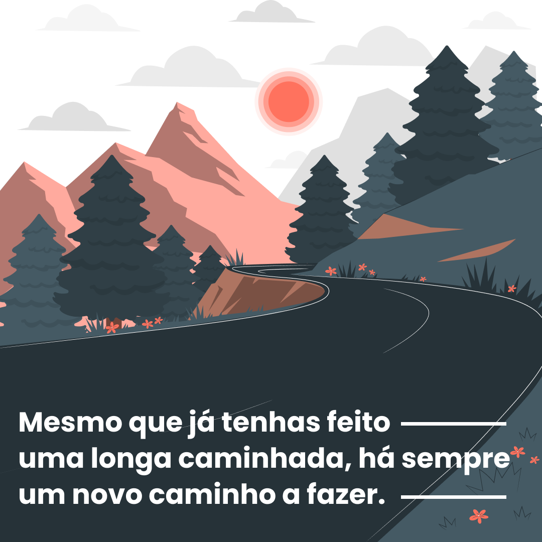 Mesmo que já tenhas feito uma longa caminhada, há sempre um novo caminho a fazer.