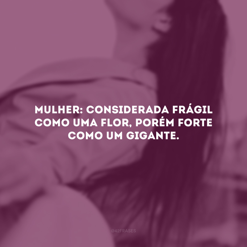 Mulher: considerada frágil como uma flor, porém forte como um gigante.