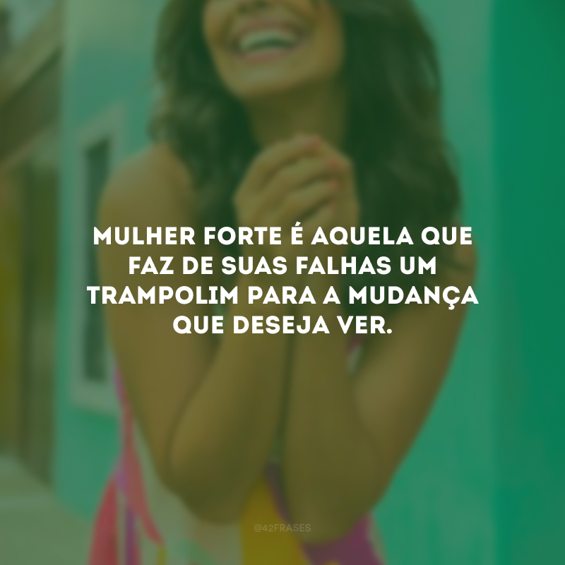 Mulher forte é aquela que faz de suas falhas um trampolim para a mudança que deseja ver. 