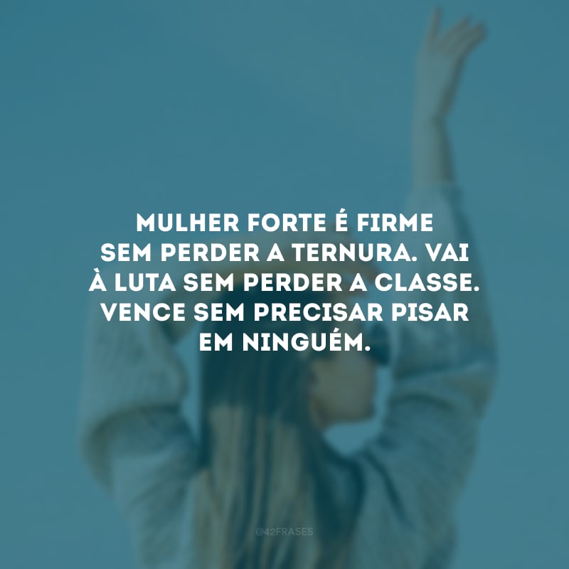 Mulher forte é firme sem perder a ternura. Vai à luta sem perder a classe. Vence sem precisar pisar em ninguém.