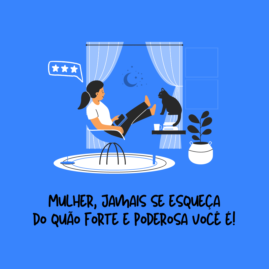 Mulher, jamais se esqueça do quão forte e poderosa você é! Sem a sua existência, não haveria vida.