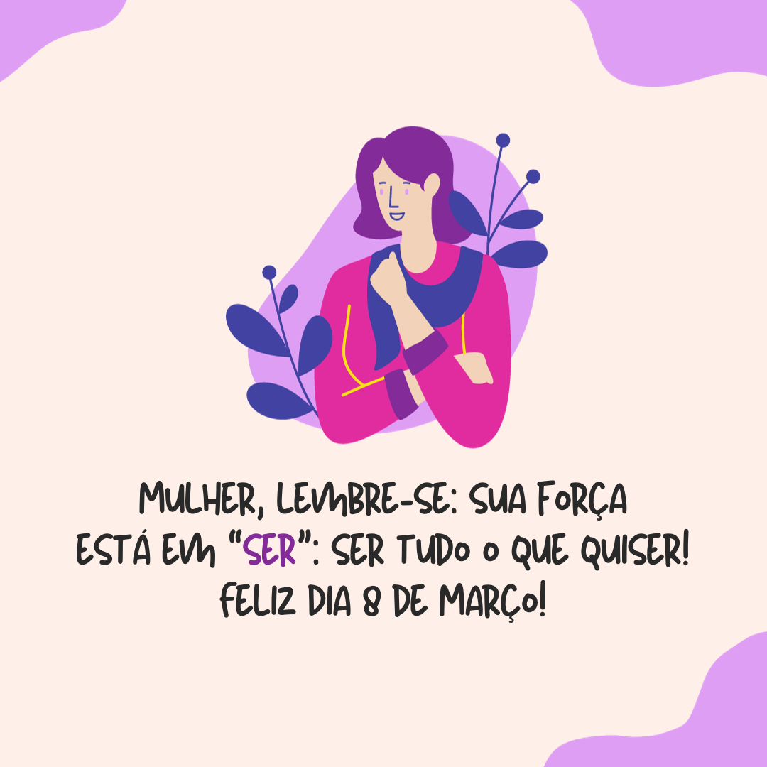 Mulher, lembre-se: sua força está em ser, ser tudo o que quiser. Feliz Dia 8 de Março!