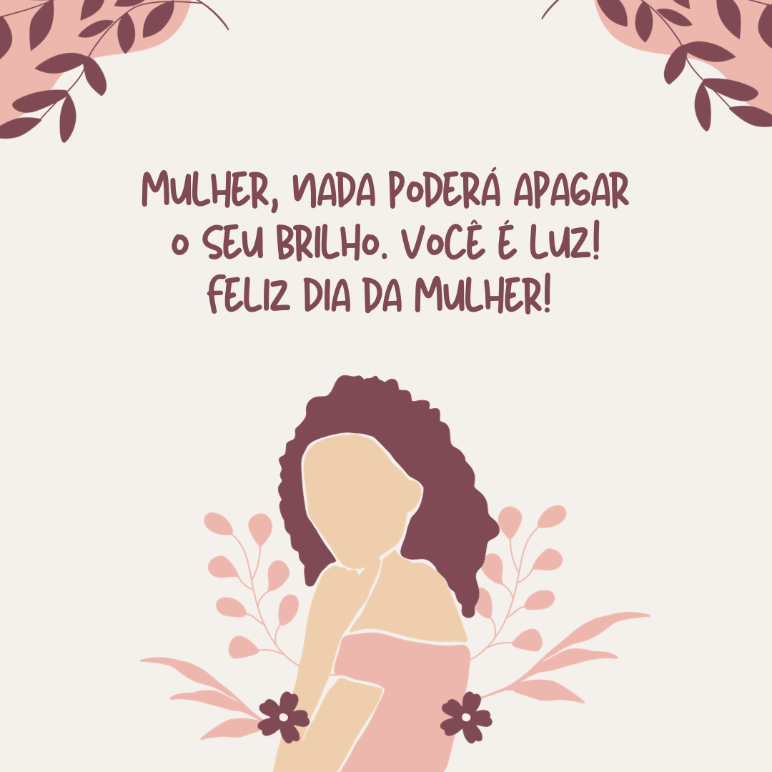 Mulher, nada poderá apagar o seu brilho. Você é luz! Feliz Dia da Mulher! 