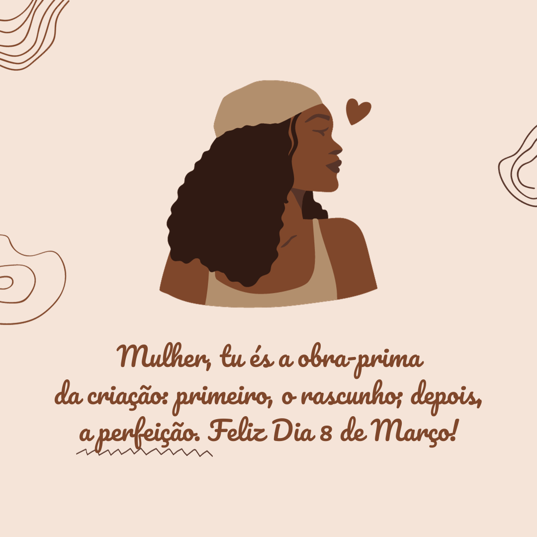 Mulher, tu és a obra-prima da criação: primeiro, o rascunho; depois, a perfeição. Feliz Dia 8 de Março!