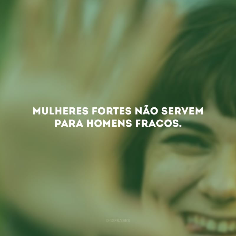 Mulheres fortes não servem para homens fracos.