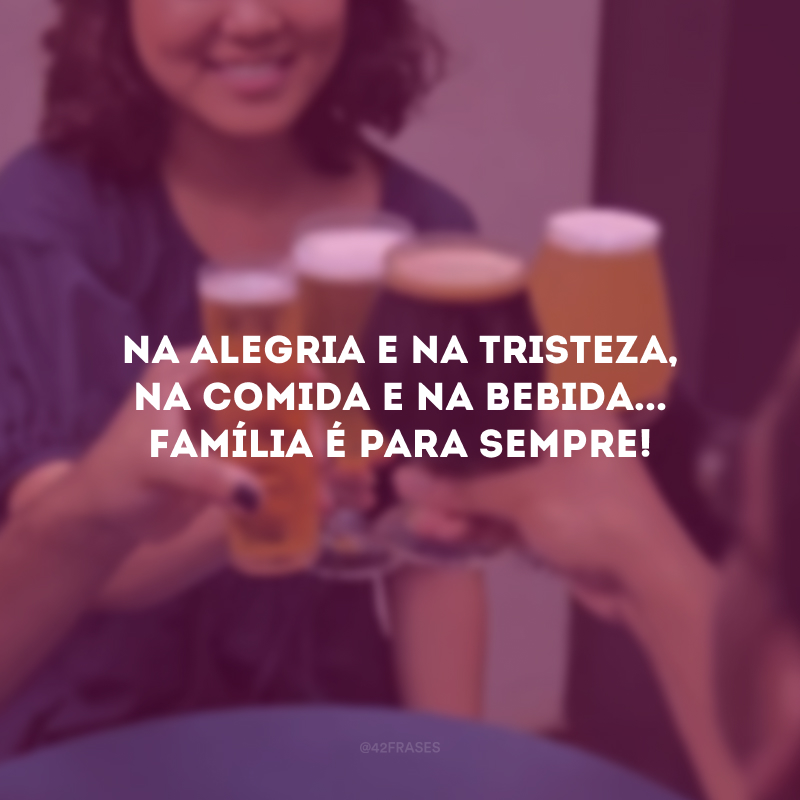 Na alegria e na tristeza, na comida e na bebida... Família é para sempre! 