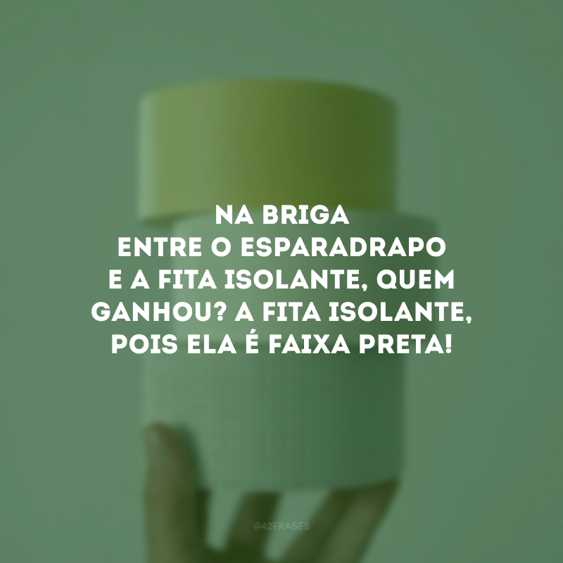 Na briga entre o esparadrapo e a fita isolante, quem ganhou? A fita isolante, pois ela é faixa preta!