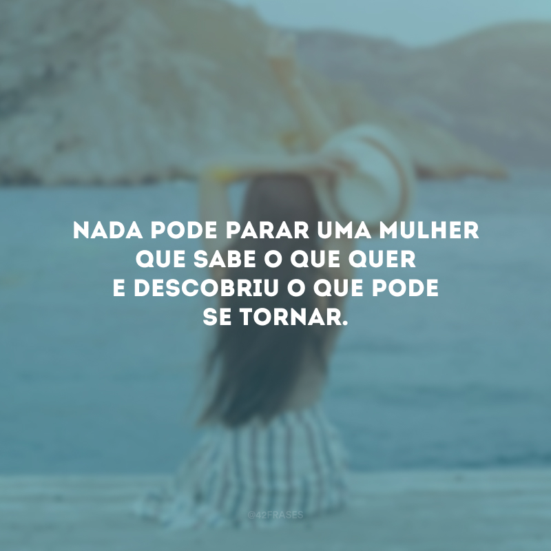 Nada pode parar uma mulher que sabe o que quer e descobriu o que pode se tornar.