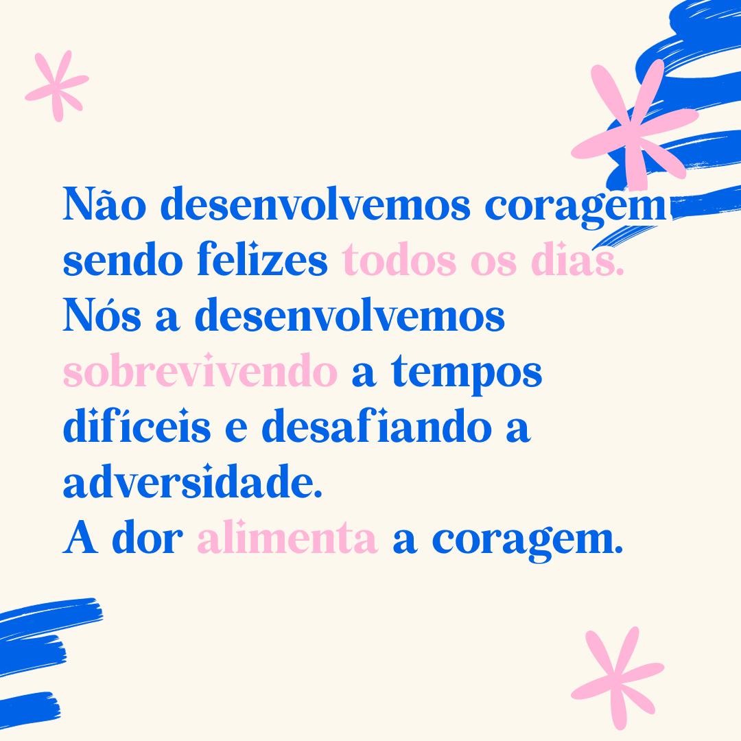 Não desenvolvemos coragem sendo felizes todos os dias. Nós a desenvolvemos sobrevivendo a tempos difíceis e desafiando a adversidade. A dor alimenta a coragem.