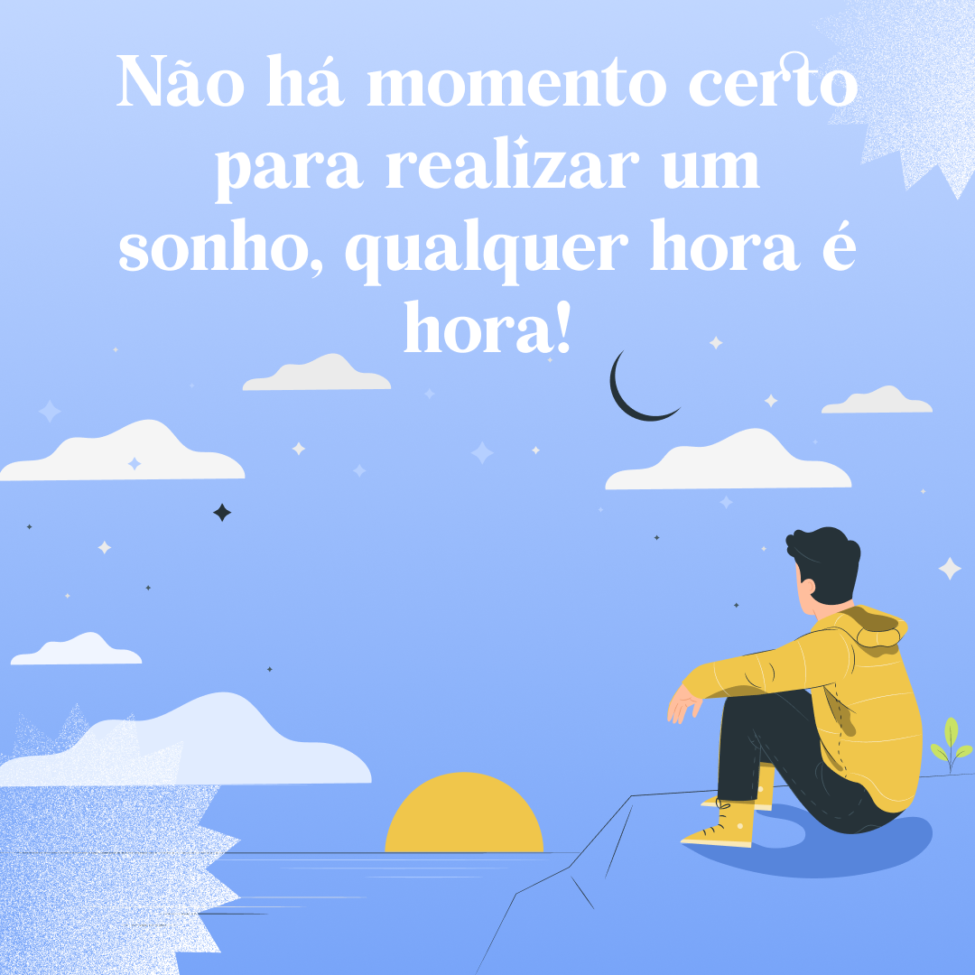 Não há momento certo para realizar um sonho, qualquer hora é hora!