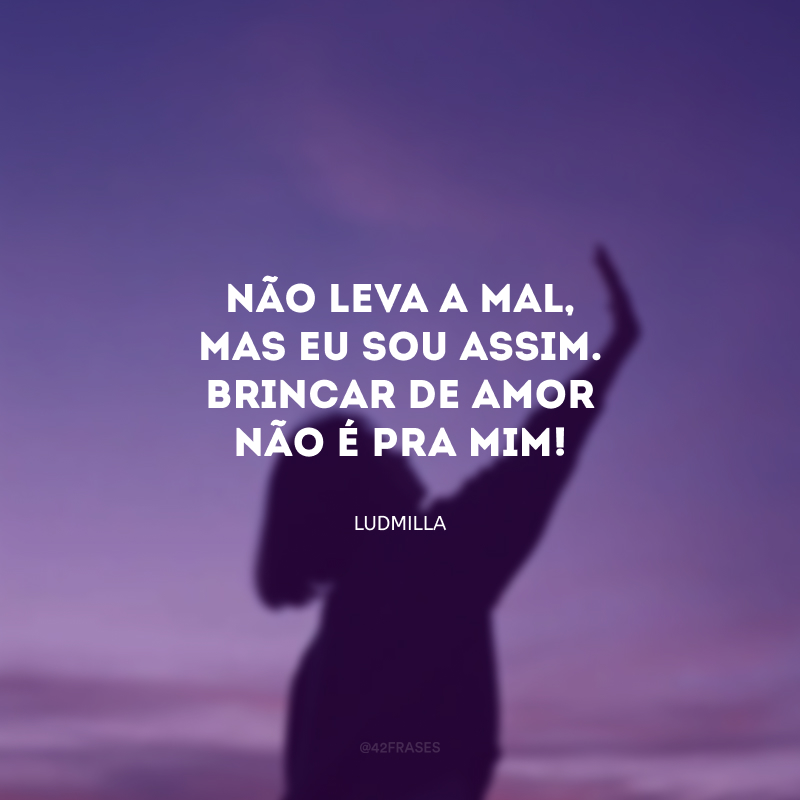 Não leva a mal, mas eu sou assim. Brincar de amor não é pra mim! 