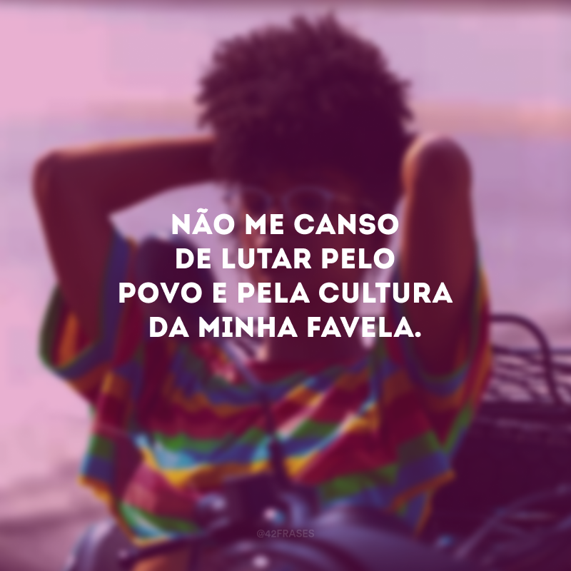 Não me canso de lutar pelo povo e pela cultura da minha favela. 