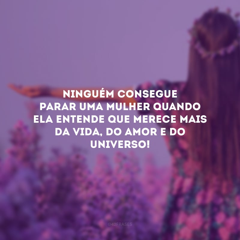 Ninguém consegue parar uma mulher quando ela entende que merece mais da vida, do amor e do Universo!