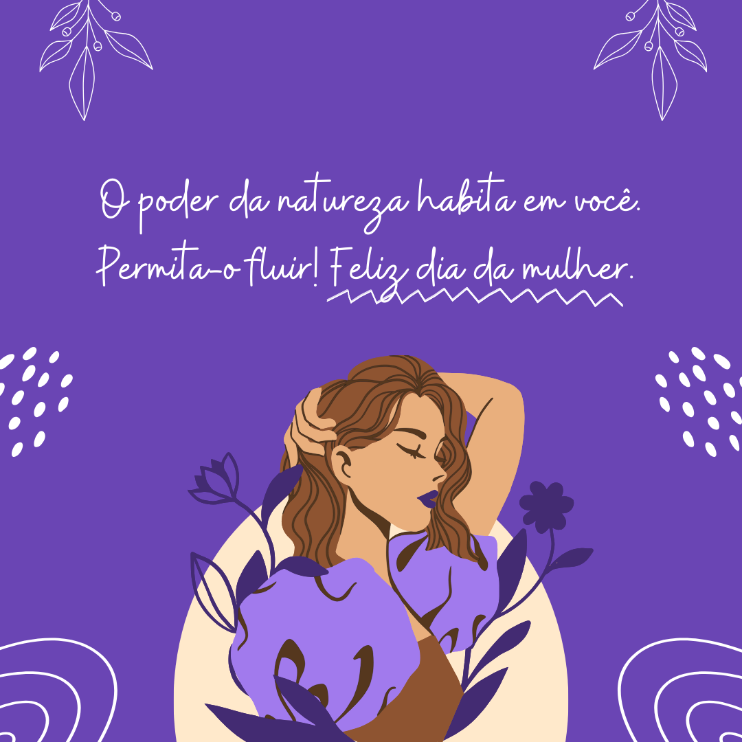 O poder da natureza habita em você. permita-o fluir! Feliz Dia da Mulher. 