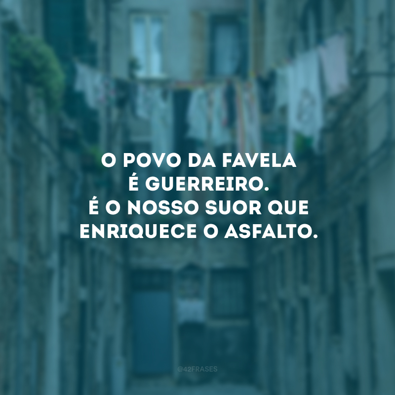 O povo da favela é guerreiro. É o nosso suor que enriquece o asfalto. 