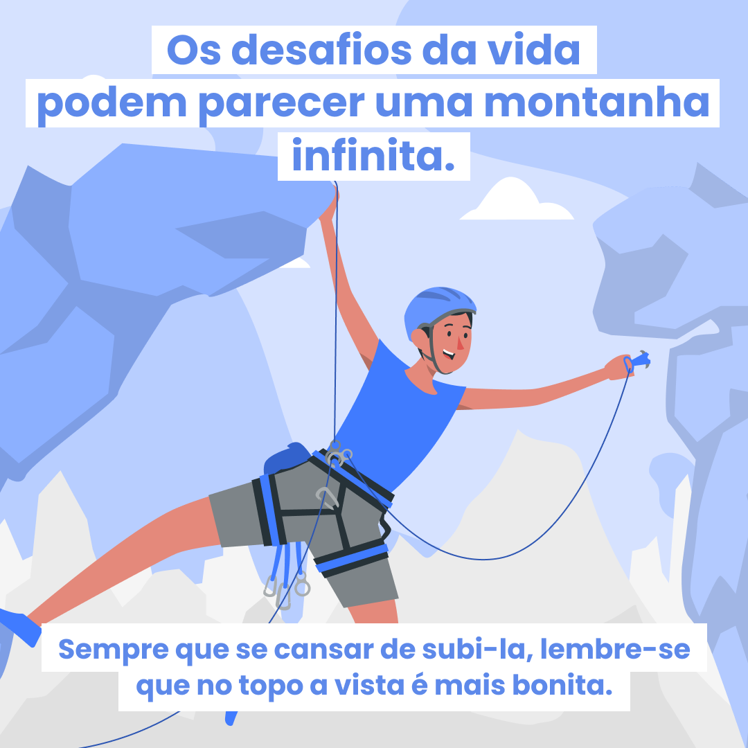 Os desafios da vida podem parecer uma montanha infinita. Sempre que se cansar de subi-la, lembre-se que no topo a vista é mais bonita.