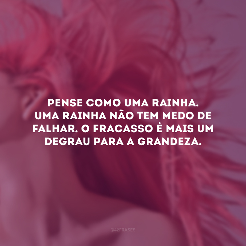 Pense como uma rainha. Uma rainha não tem medo de falhar. O fracasso é mais um degrau para a grandeza.