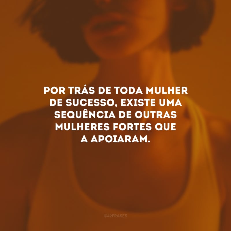 Por trás de toda mulher de sucesso, existe uma sequência de outras mulheres fortes que a apoiaram.
