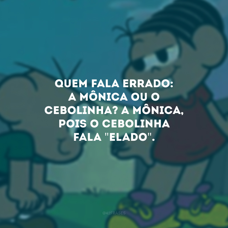 Quem fala errado: a Mônica ou o Cebolinha? A Mônica, pois o Cebolinha fala \