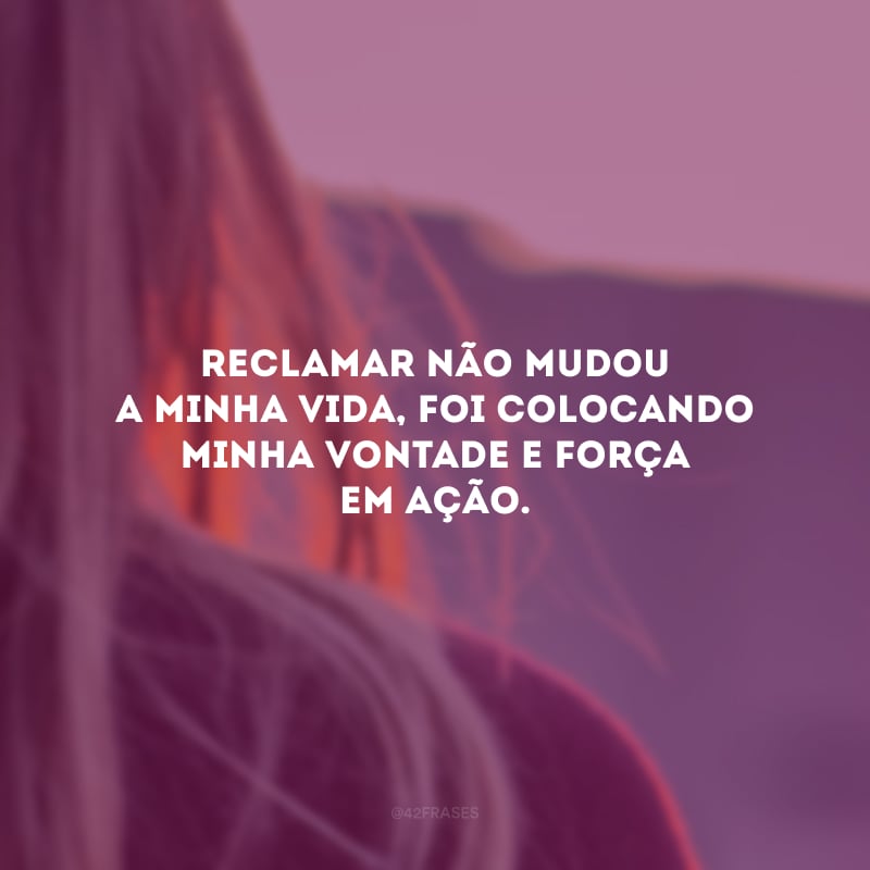 Reclamar não mudou a minha vida, foi colocando minha vontade e força em ação.