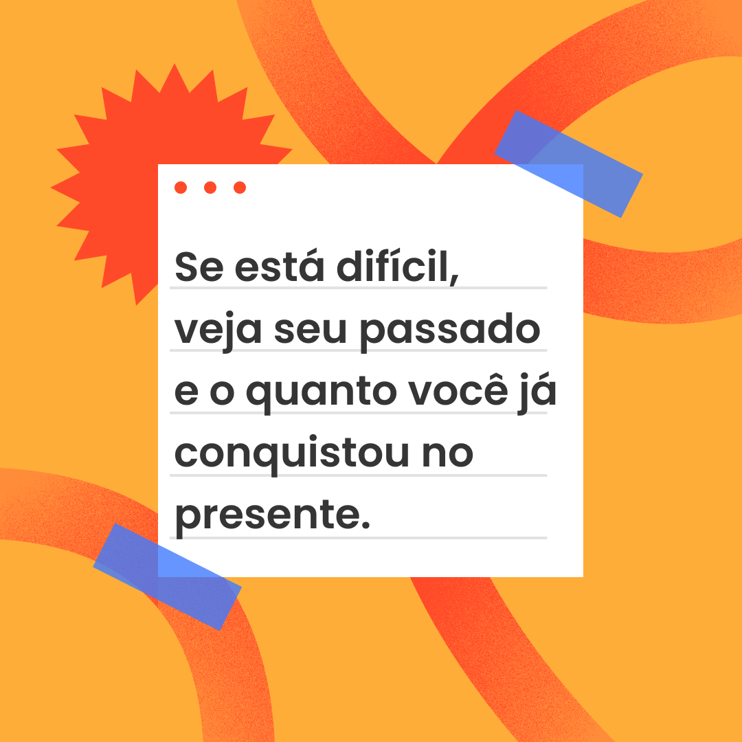 Se está difícil, veja seu passado e o quanto você já conquistou no presente.