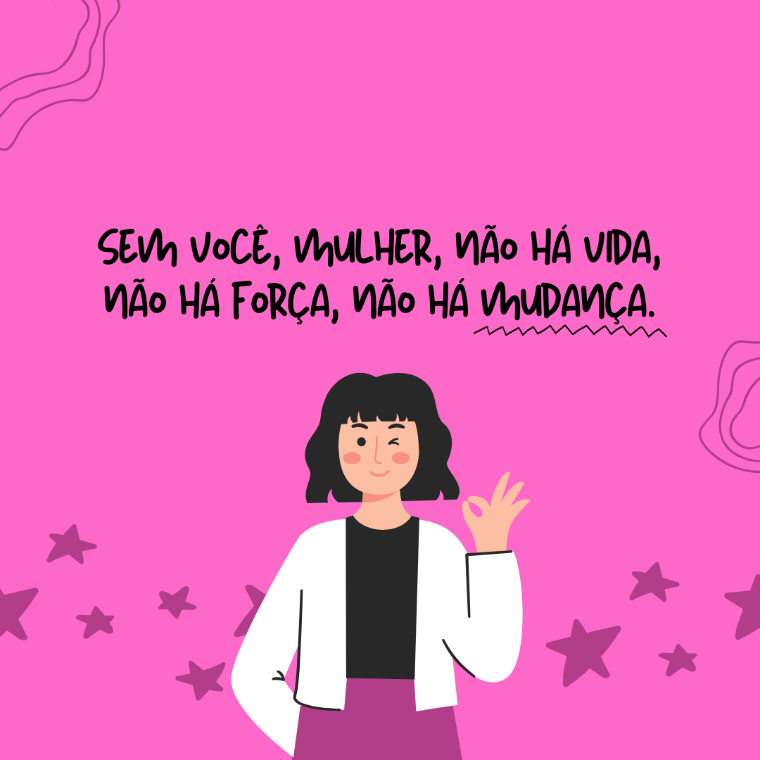 Sem você, mulher, não há vida, não há força, não há mudança. Viva você, viva Dia 8 de Março! 