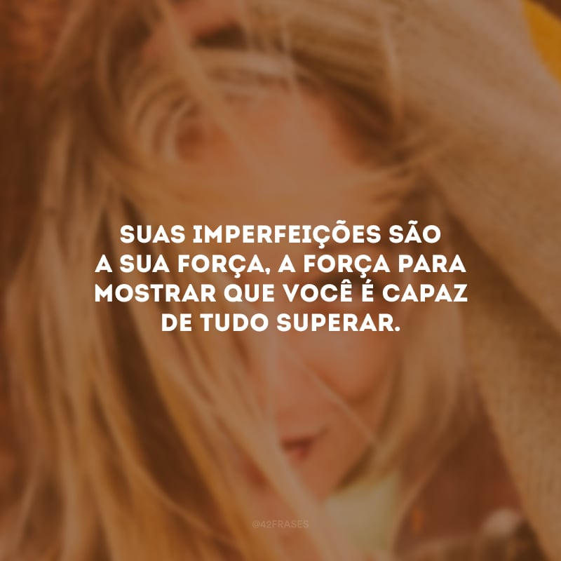 Suas imperfeições são a sua força, a força para mostrar que você é capaz de tudo superar.