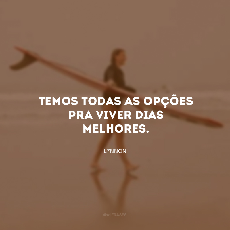 Temos todas as opções pra viver dias melhores. 