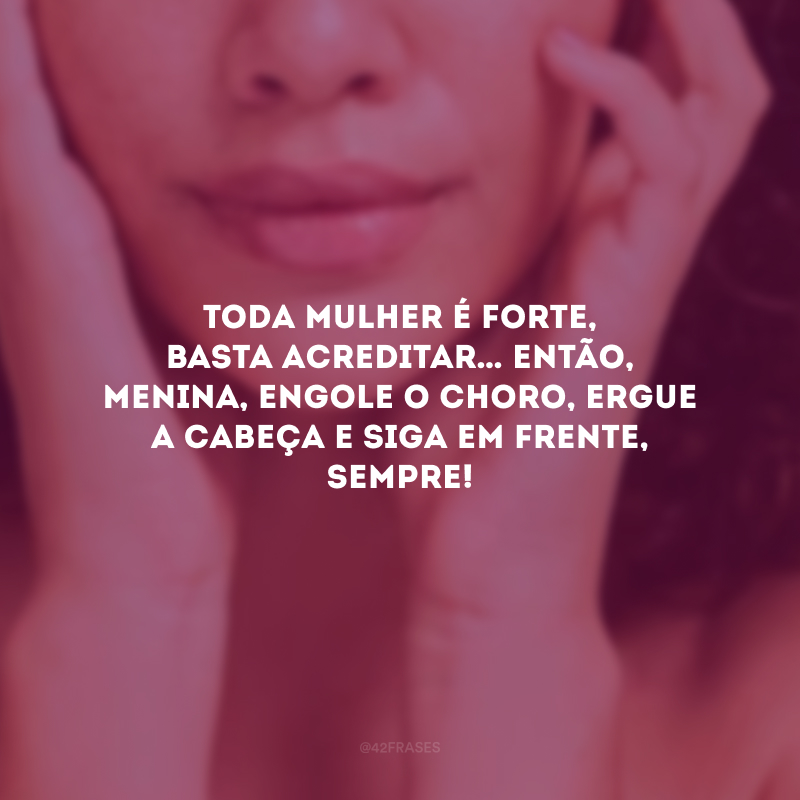 Toda mulher é forte, basta acreditar… Então, menina, engole o choro, ergue a cabeça e siga em frente, sempre!