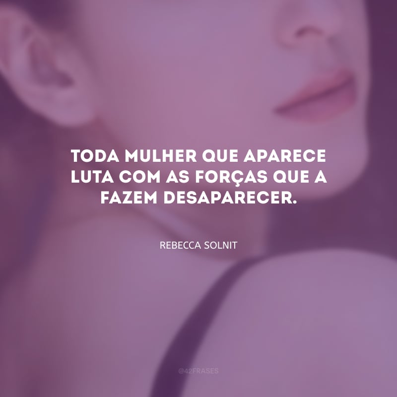 Toda mulher que aparece luta com as forças que a fazem desaparecer.
