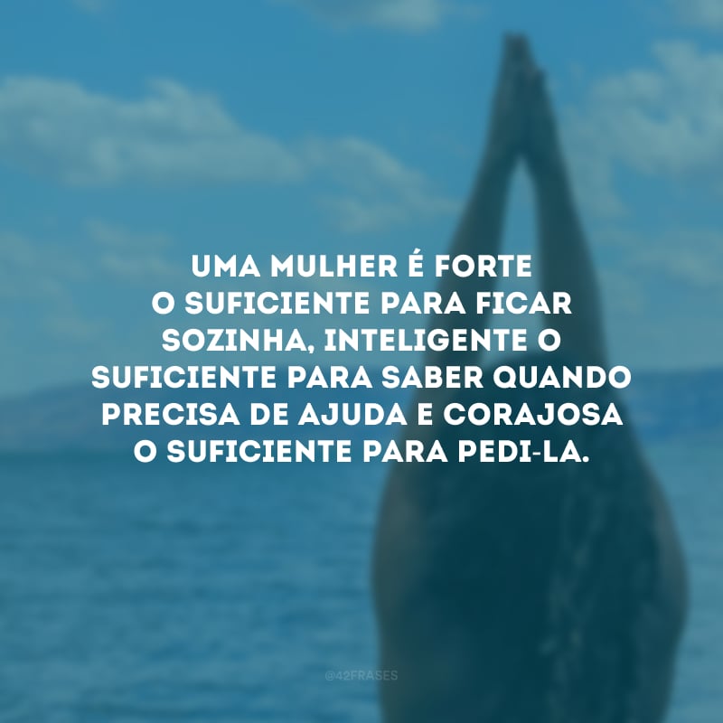 Uma mulher é forte o suficiente para ficar sozinha, inteligente o suficiente para saber quando precisa de ajuda e corajosa o suficiente para pedi-la.