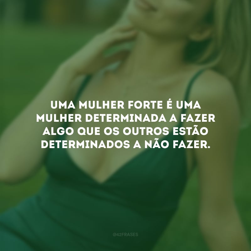 Uma mulher forte é uma mulher determinada a fazer algo que os outros estão determinados a não fazer.