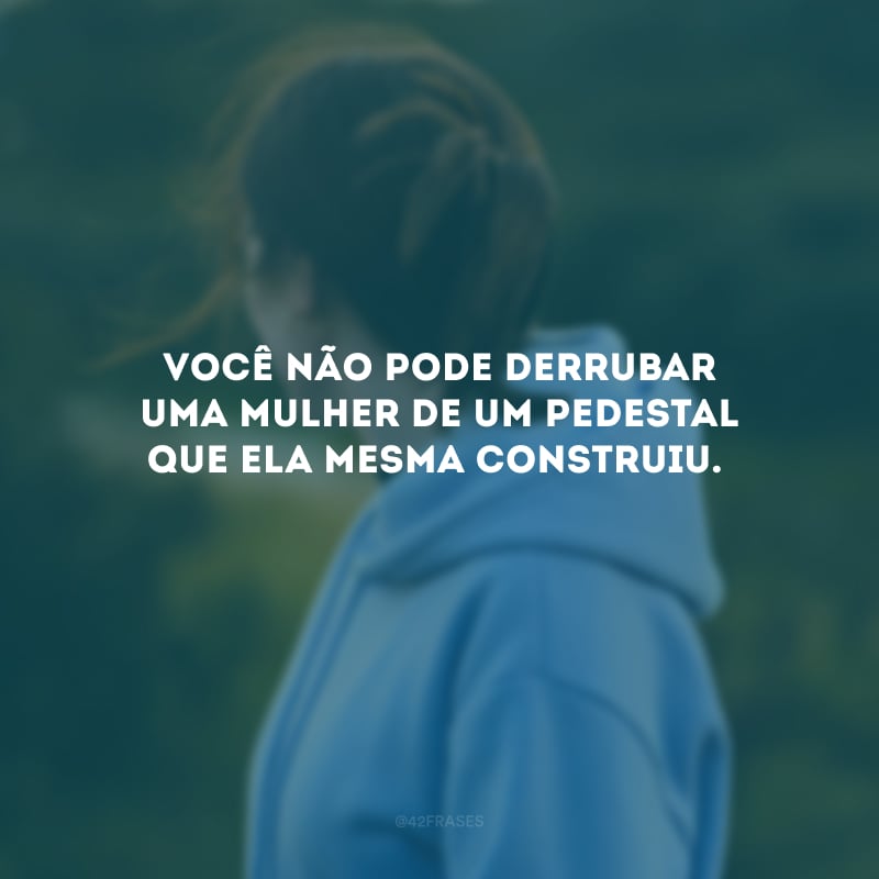 Você não pode derrubar uma mulher de um pedestal que ela mesma construiu.
