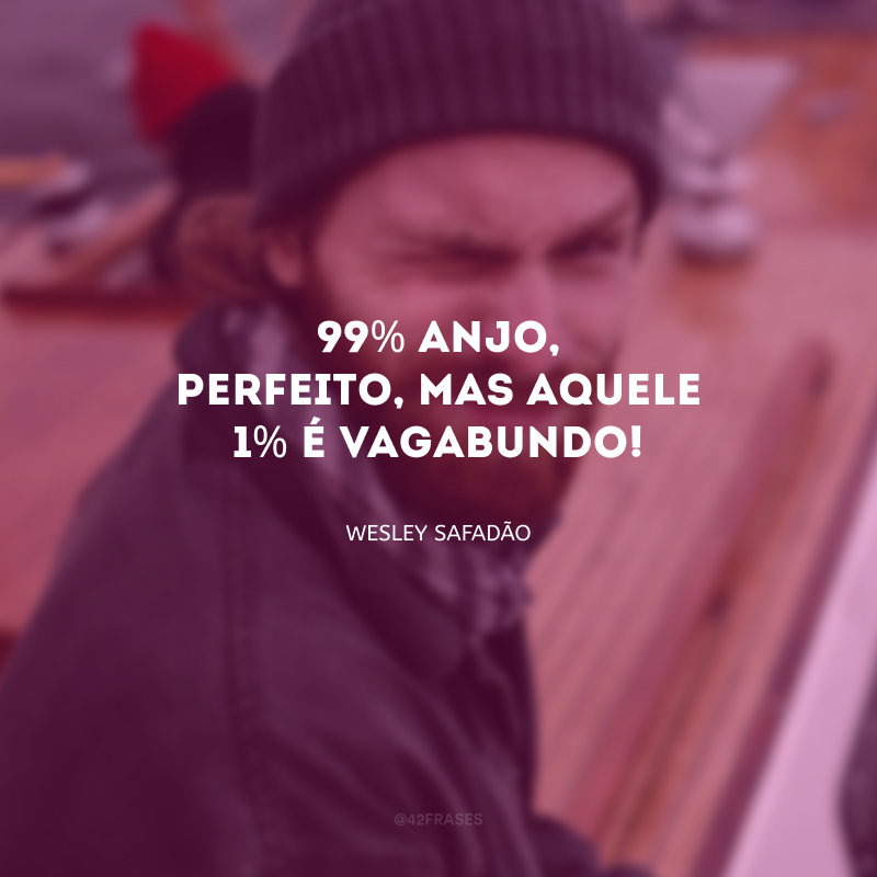 99% anjo, perfeito, mas aquele 1% é vagabundo! 