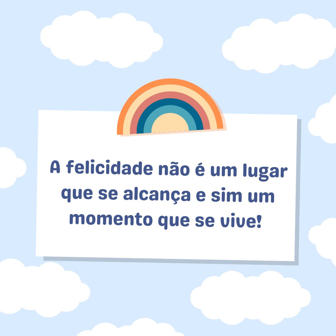 A felicidade não é um lugar que se alcança e sim um momento que se vive! 