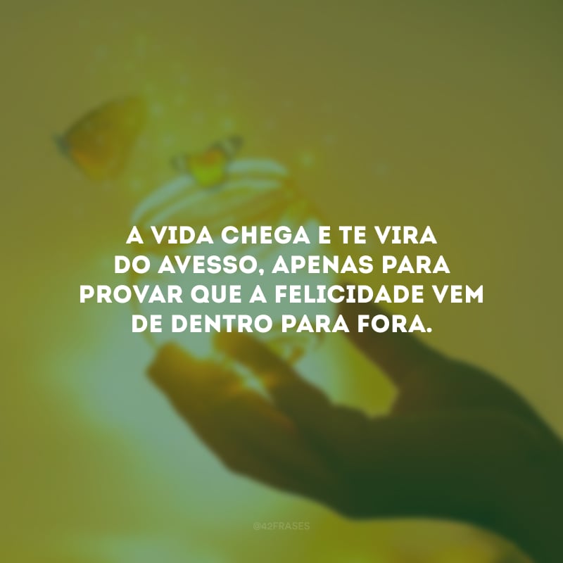 A vida chega e te vira do avesso, apenas para provar que a felicidade vem de dentro para fora.
