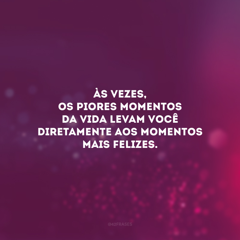 Às vezes, os piores momentos da vida levam você diretamente aos momentos mais felizes.