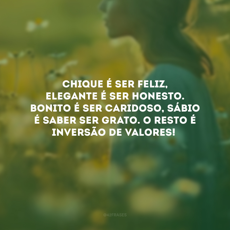 Chique é ser feliz, elegante é ser honesto. Bonito é ser caridoso, sábio é saber ser grato. O resto é inversão de valores!
