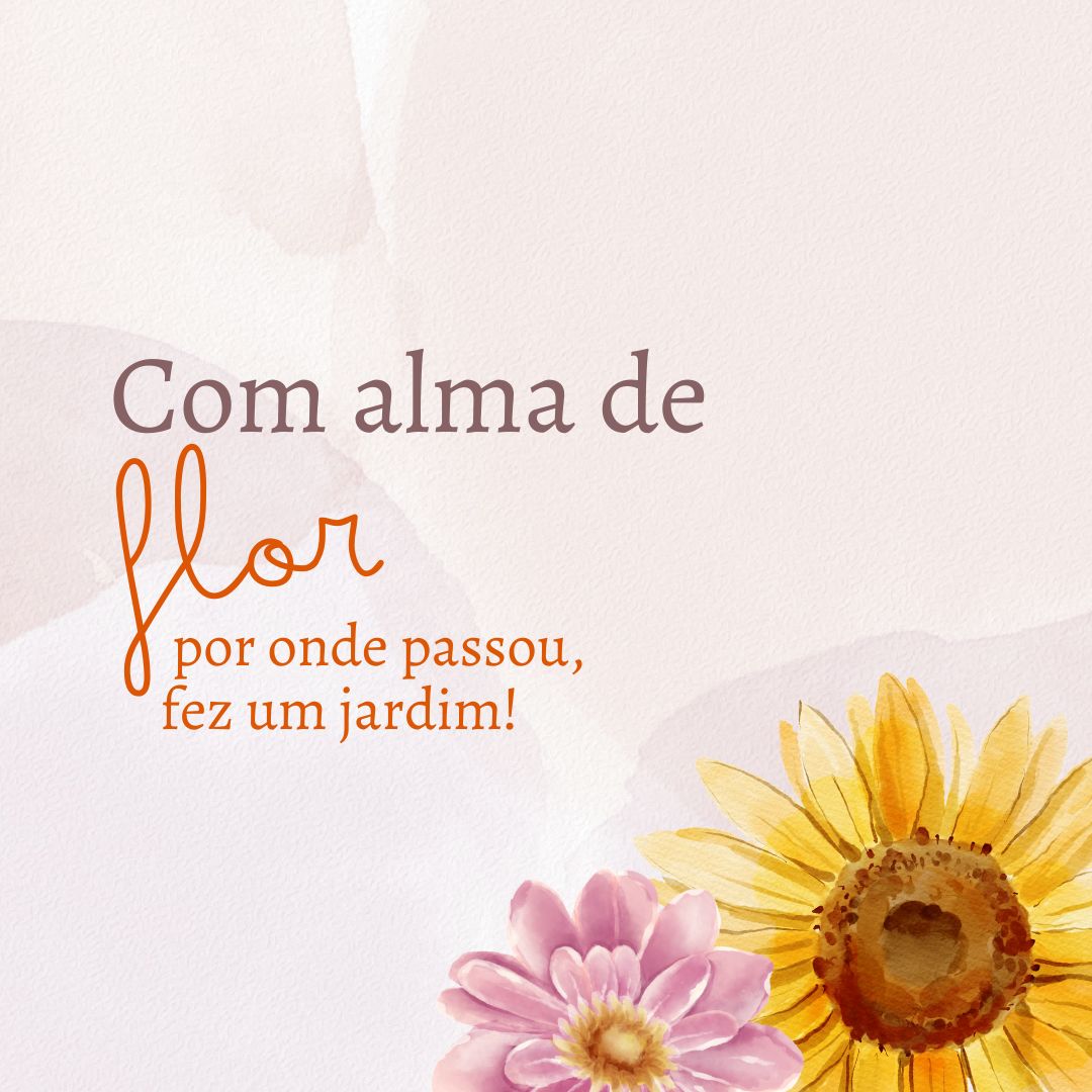 Com alma de flor, por onde passou, fez um jardim! 