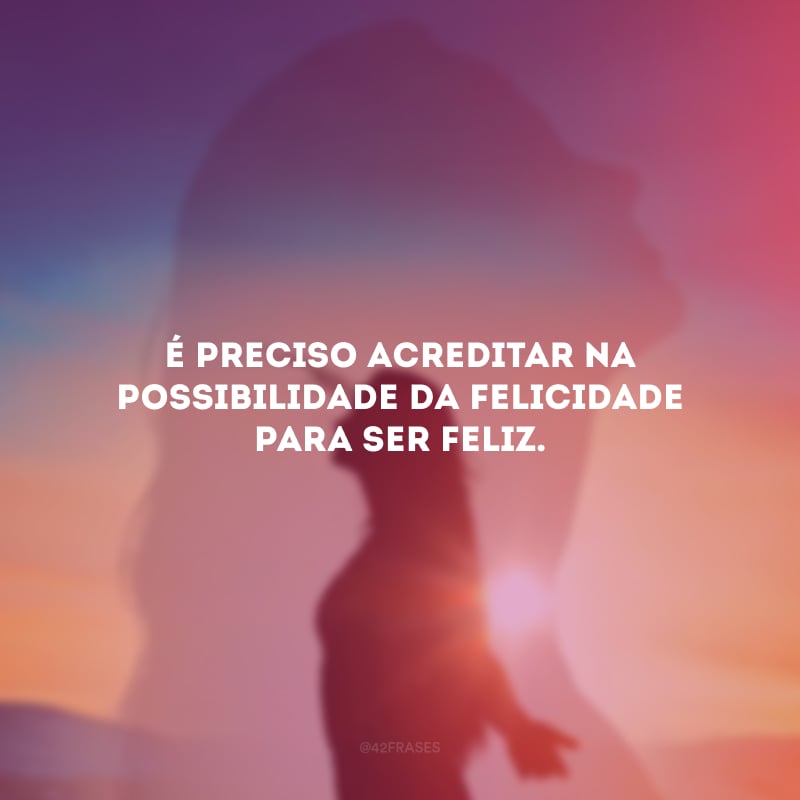 É preciso acreditar na possibilidade da felicidade para ser feliz.