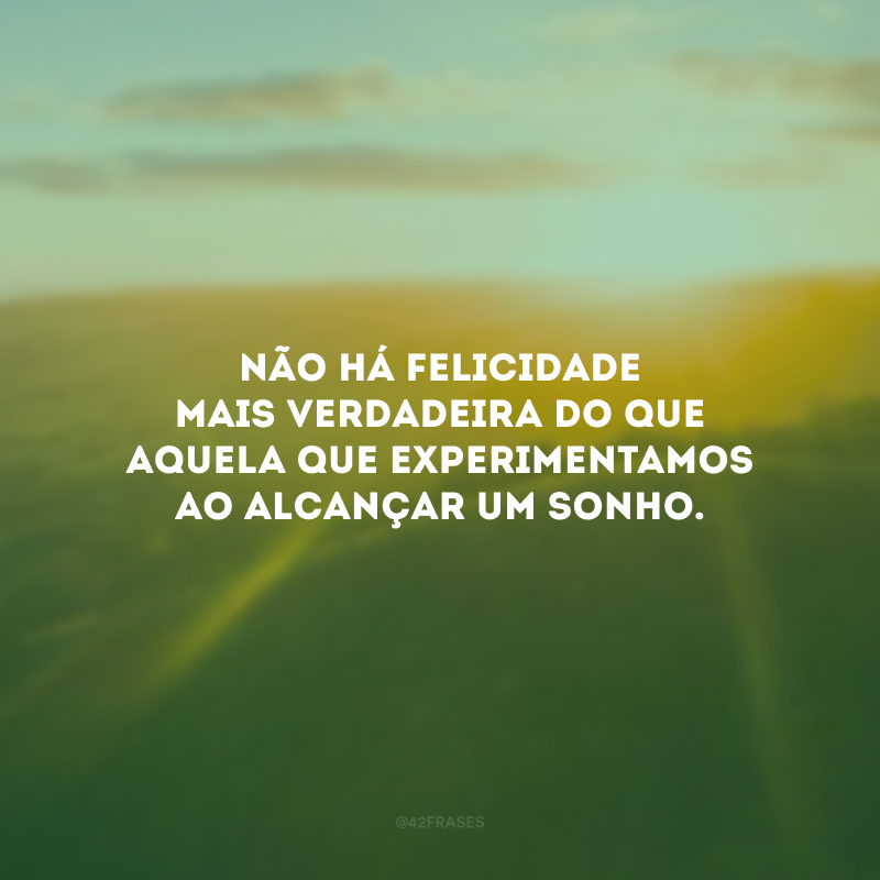 Não há felicidade mais verdadeira do que aquela que experimentamos ao alcançar um sonho.
