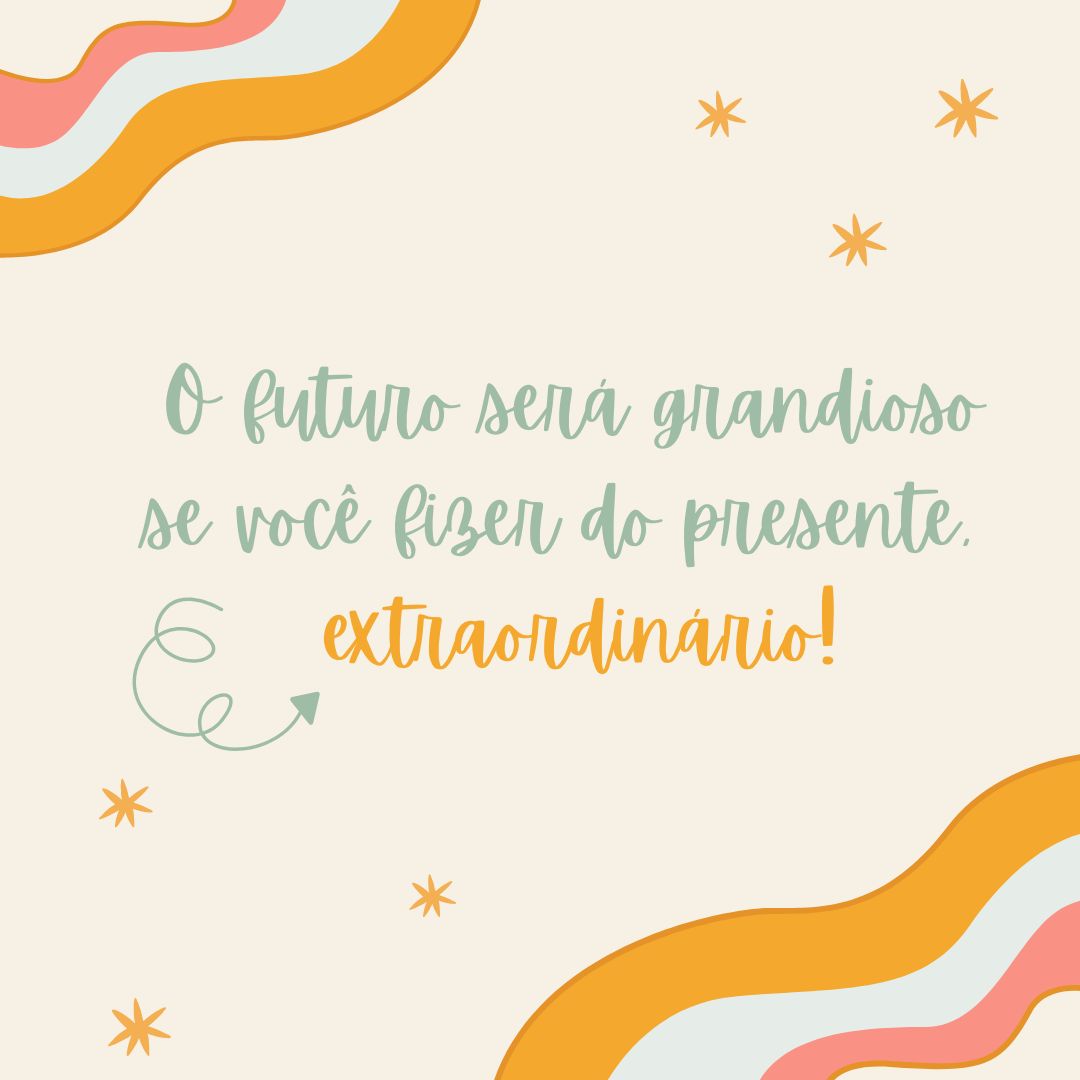  O futuro será grandioso se você fizer do presente, extraordinário! 