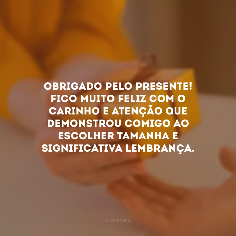 Obrigado pelo presente! Fico muito feliz com o carinho e atenção que demonstrou comigo ao escolher tamanha e significativa lembrança.