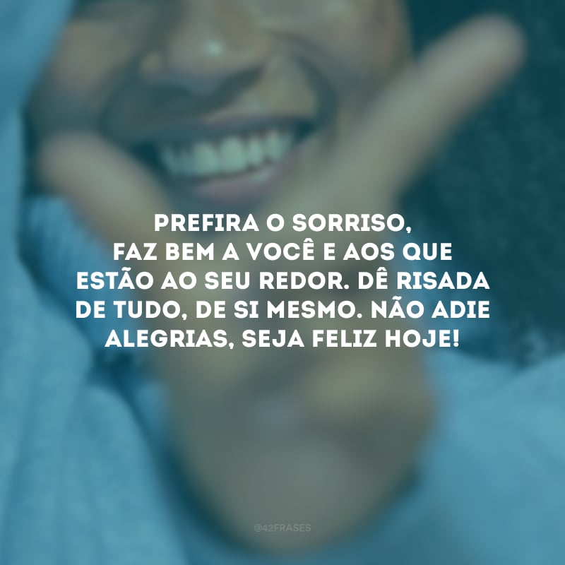 Prefira o sorriso, faz bem a você e aos que estão ao seu redor. Dê risada de tudo, de si mesmo. Não adie alegrias, seja feliz hoje!
