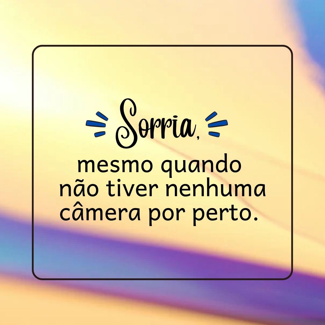 Sorria, mesmo quando não tiver nenhuma câmera por perto. 