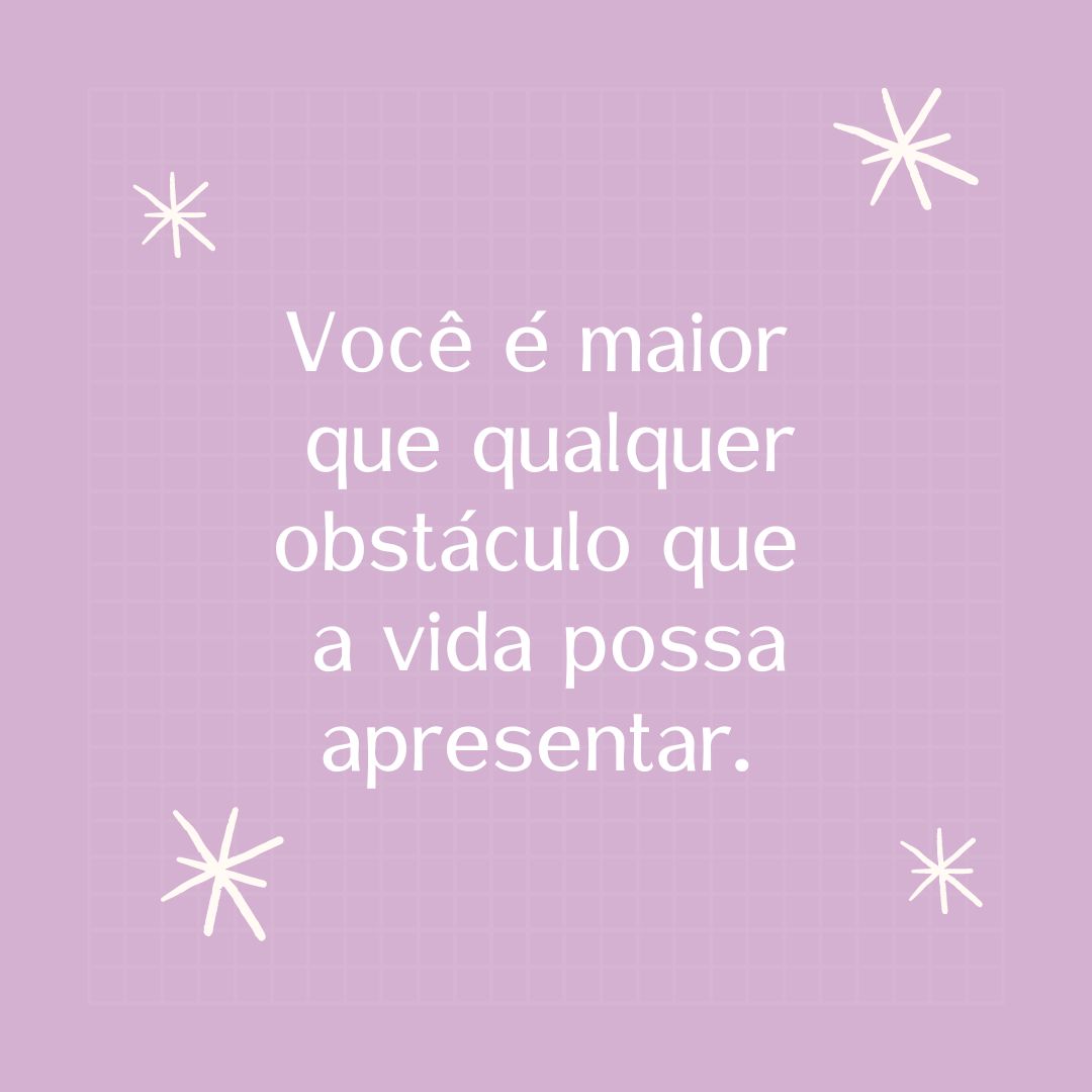 Você é maior que qualquer obstáculo que a vida possa apresentar. 