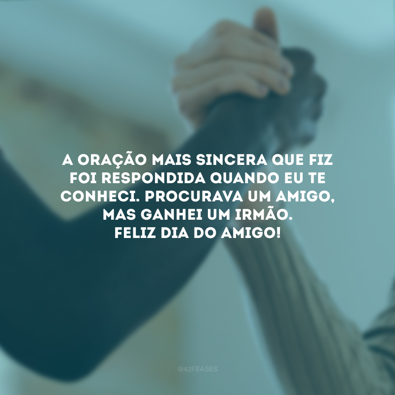 A oração mais sincera que fiz foi respondida quando eu te conheci. Procurava um amigo, mas ganhei um irmão. Feliz Dia do Amigo!