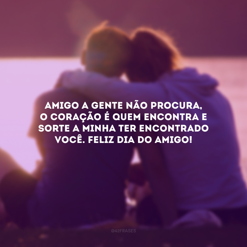 Amigo a gente não procura, o coração é quem encontra e sorte a minha ter encontrado você. Feliz Dia do Amigo!