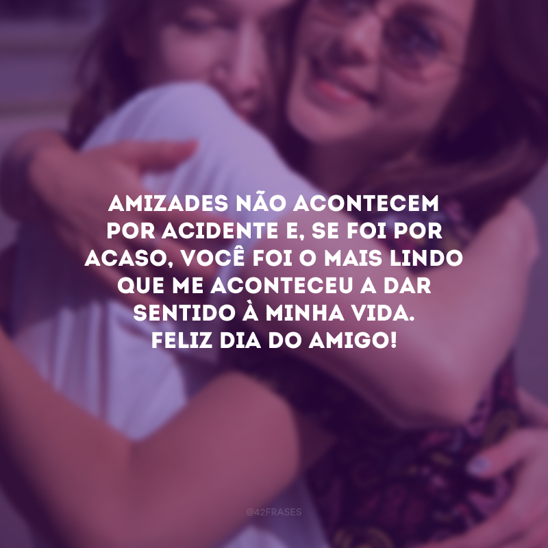 Amizades não acontecem por acidente e, se foi por acaso, você foi o mais lindo que me aconteceu a dar sentido à minha vida. Feliz Dia do Amigo!